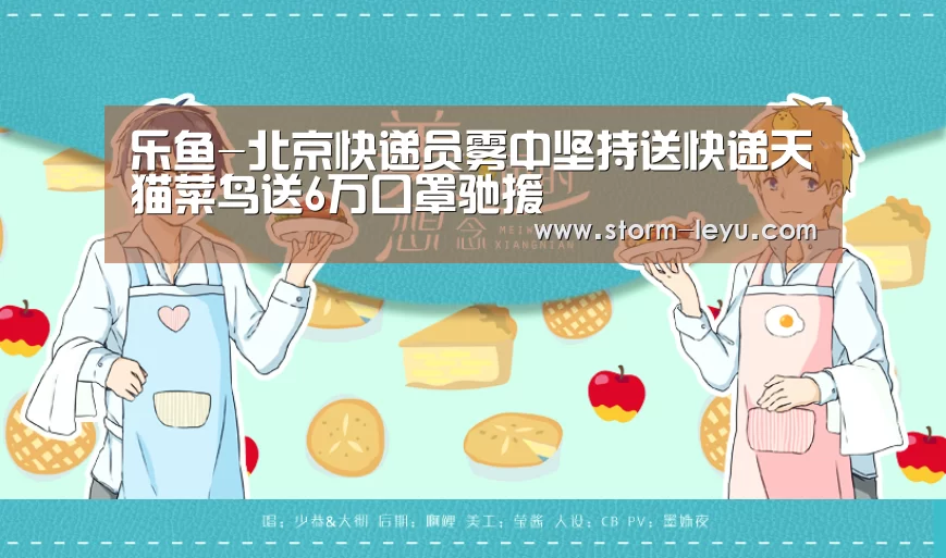 乐鱼-北京快递员雾中坚持送快递天猫菜鸟送6万口罩驰援