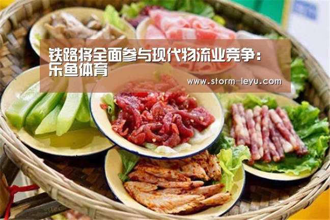 铁路将全面参与现代物流业竞争：乐鱼体育