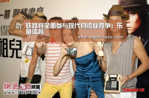 铁路将全面参与现代物流业竞争:乐鱼体育(图4) 乐鱼