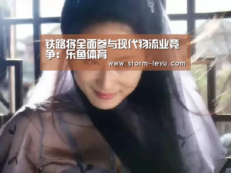 铁路将全面参与现代物流业竞争:乐鱼体育(图3) 铁路将全面参与现代物流业竞争:乐鱼体育(图3)