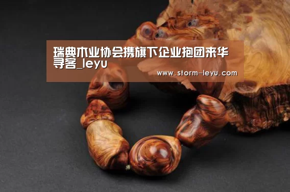 瑞典木业协会携旗下企业抱团来华寻客_leyu