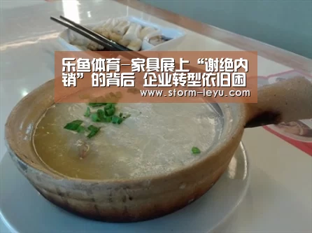 乐鱼体育-家具展上“谢绝内销”的背后 企业转型依旧困难