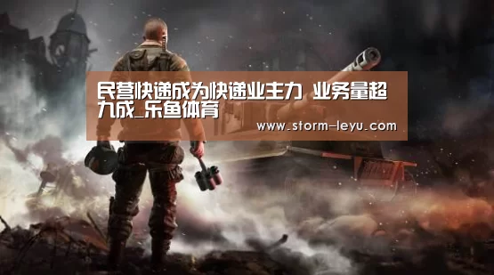 民营快递成为快递业主力 业务量超九成_乐鱼体育(图4) 民营快递成为快递业主力 业务量超九成_乐鱼体育(图4)