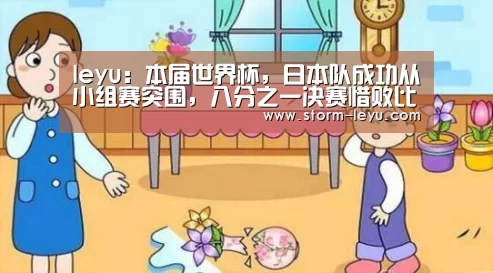 leyu：本届世界杯，日本队成功从小组赛突围，八分之一决赛惜败比.